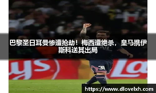 巴黎圣日耳曼惨遭抢劫！梅西遭绝杀，皇马携伊斯科送其出局