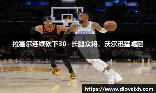 拉塞尔连续砍下30+长腿众将，沃尔迅猛崛起