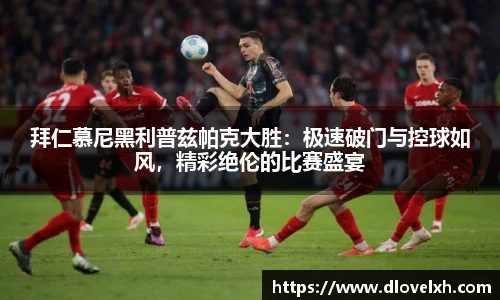 拜仁慕尼黑利普兹帕克大胜：极速破门与控球如风，精彩绝伦的比赛盛宴