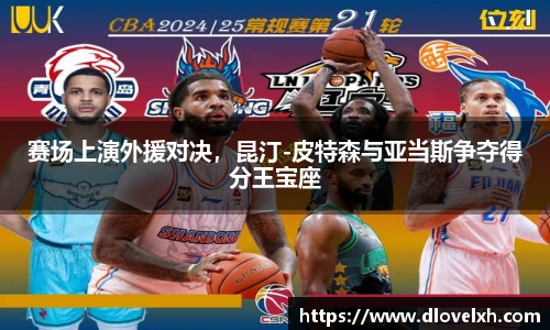 赛场上演外援对决，昆汀-皮特森与亚当斯争夺得分王宝座