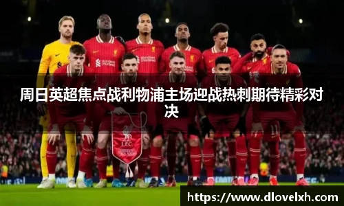 周日英超焦点战利物浦主场迎战热刺期待精彩对决