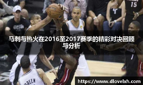 马刺与热火在2016至2017赛季的精彩对决回顾与分析