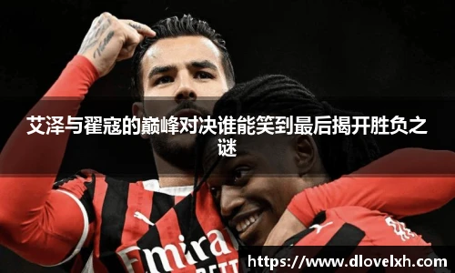 艾泽与翟寇的巅峰对决谁能笑到最后揭开胜负之谜